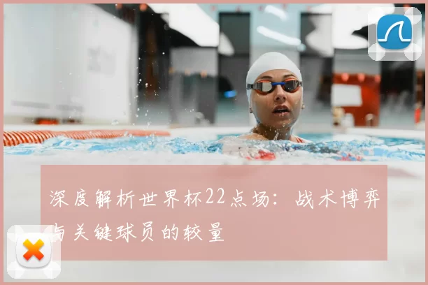 深度解析世界杯22点场：战术博弈与关键球员的较量