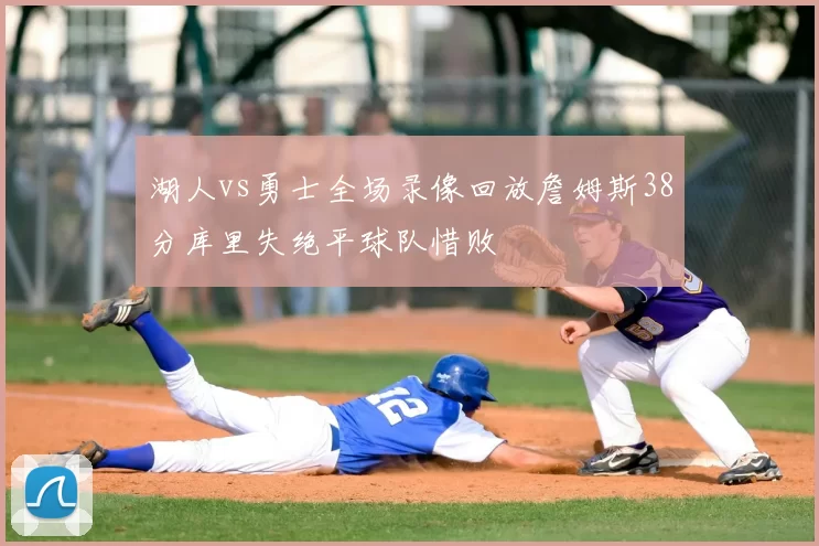 湖人vs勇士全场录像回放詹姆斯38分库里失绝平球队惜败