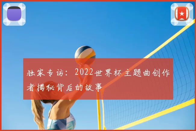 独家专访:2022世界杯主题曲创作者揭秘背后的故事