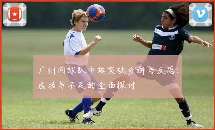 广州网球队中路突破分析与反思:成功与不足的全面探讨