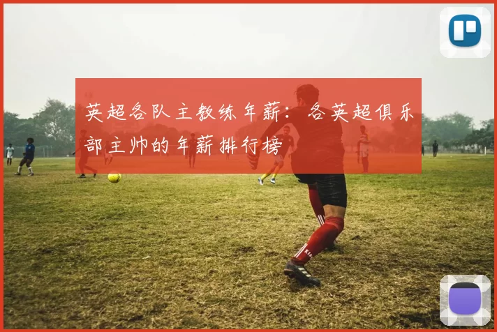 英超各队主教练年薪:各英超俱乐部主帅的年薪排行榜