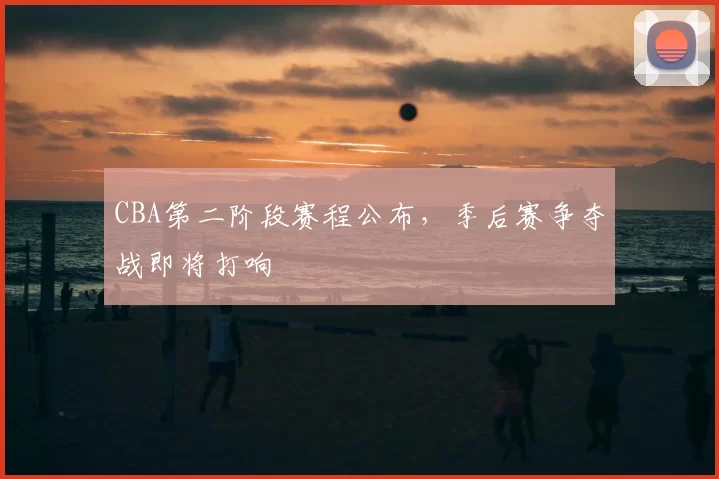 CBA第二阶段赛程公布,季后赛争夺战即将打响
