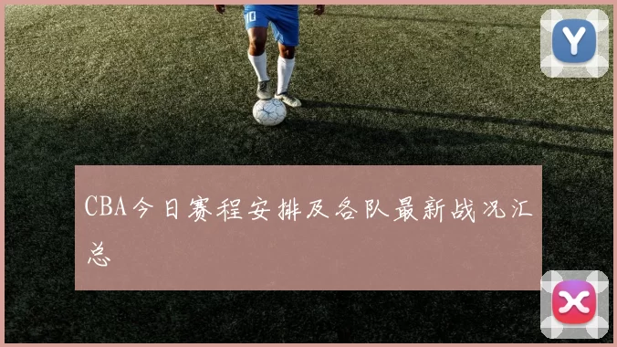 CBA今日赛程安排及各队最新战况汇总