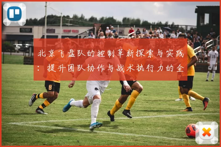 北京飞盘队的控制革新探索与实践:提升团队协作与战术执行力的全新路径