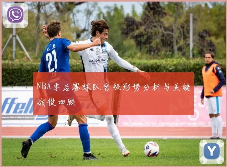 NBA季后赛球队晋级形势分析与关键战役回顾