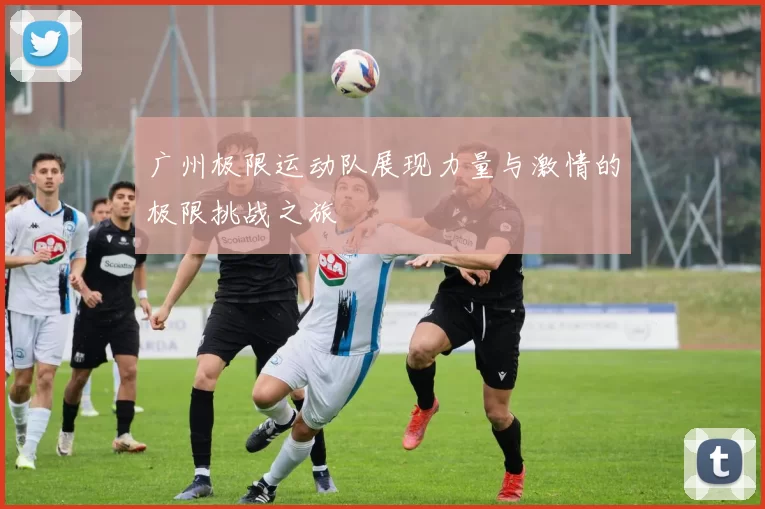 广州极限运动队展现力量与激情的极限挑战之旅