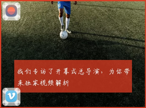我们专访了开幕式总导演,为你带来独家视频解析