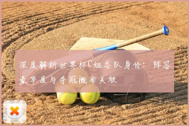 深度解析世界杯C组各队身价：阵容豪华度与夺冠概率关联