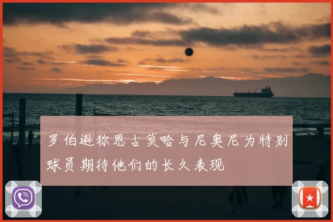 罗伯逊称恩古莫哈与尼奥尼为特别球员期待他们的长久表现