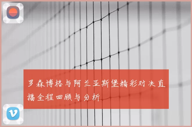 罗森博格与阿兰亚斯堡精彩对决直播全程回顾与分析
