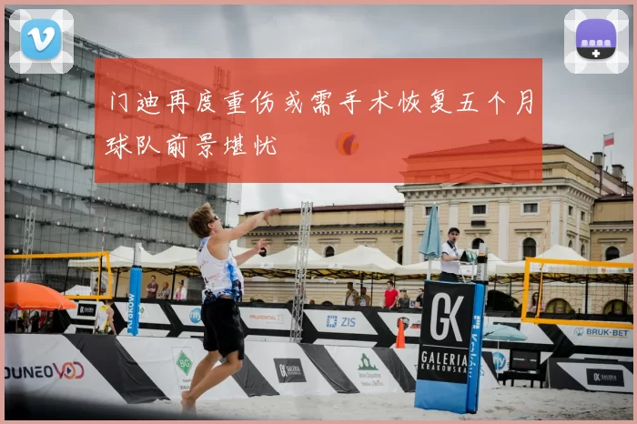 门迪再度重伤或需手术恢复五个月球队前景堪忧