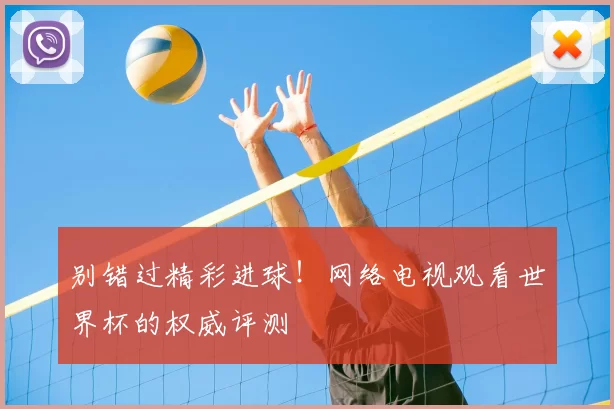 别错过精彩进球!网络电视观看世界杯的权威评测