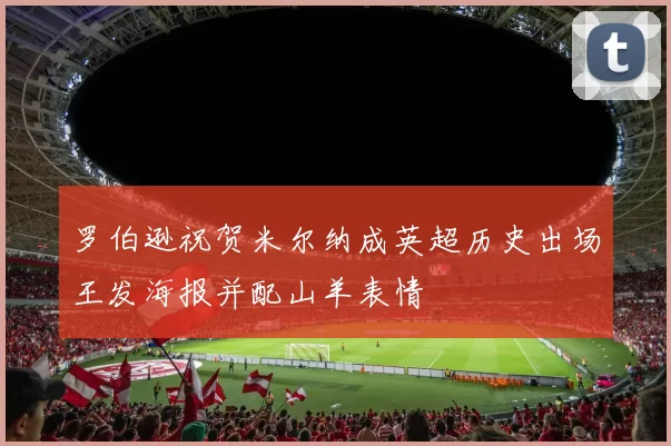 罗伯逊祝贺米尔纳成英超历史出场王发海报并配山羊表情
