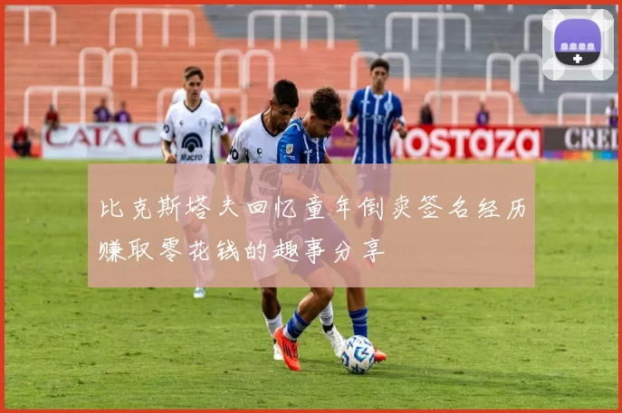 比克斯塔夫回忆童年倒卖签名经历赚取零花钱的趣事分享