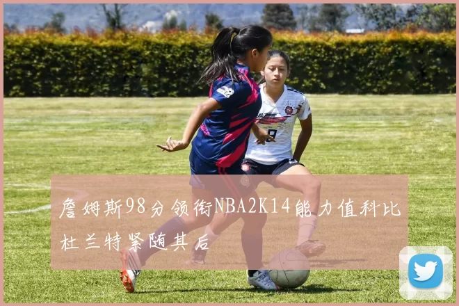 詹姆斯98分领衔NBA2K14能力值科比杜兰特紧随其后