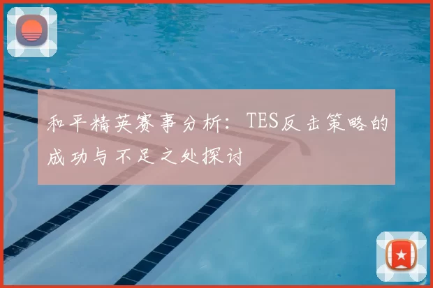 和平精英赛事分析:TES反击策略的成功与不足之处探讨