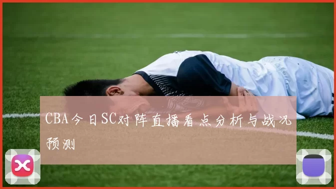 CBA今日SC对阵直播看点分析与战况预测