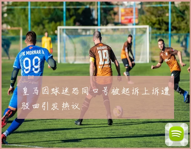 皇马因球迷恐同口号被起诉上诉遭驳回引发热议
