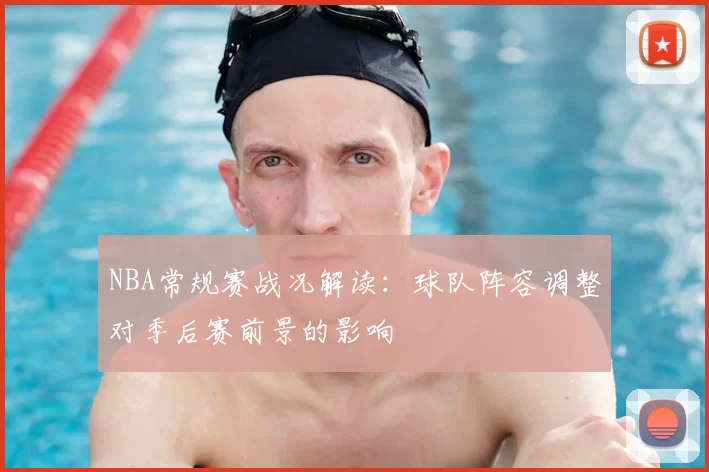 NBA常规赛战况解读：球队阵容调整对季后赛前景的影响
