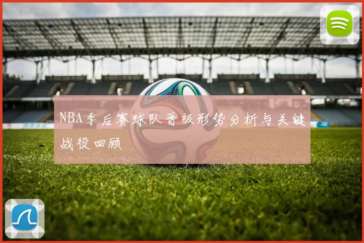NBA季后赛球队晋级形势分析与关键战役回顾