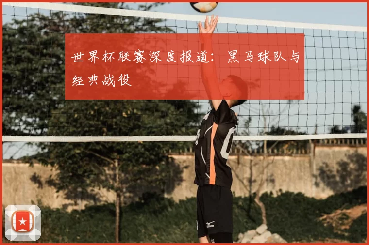世界杯联赛深度报道:黑马球队与经典战役