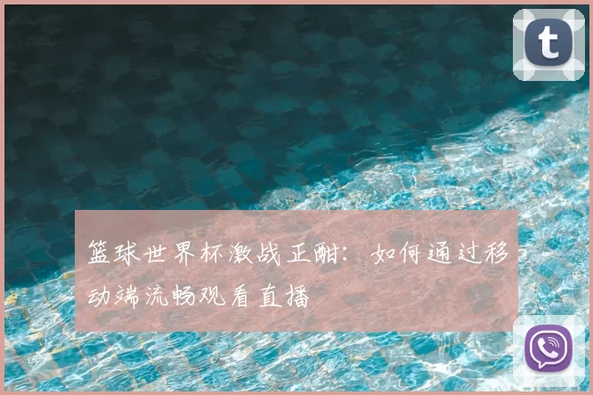 篮球世界杯激战正酣:如何通过移动端流畅观看直播