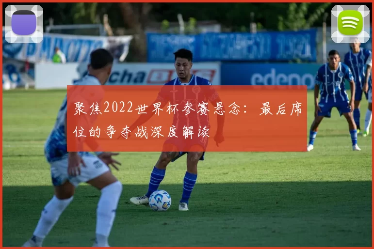 聚焦2022世界杯参赛悬念：最后席位的争夺战深度解读