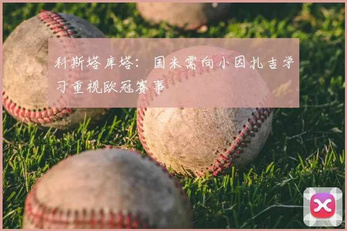 科斯塔库塔：国米需向小因扎吉学习重视欧冠赛事