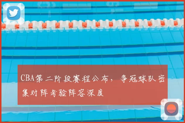 CBA第二阶段赛程公布，争冠球队密集对阵考验阵容深度