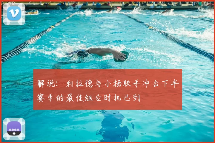 解说:利拉德与小杨联手冲击下半赛季的最佳组合时机已到