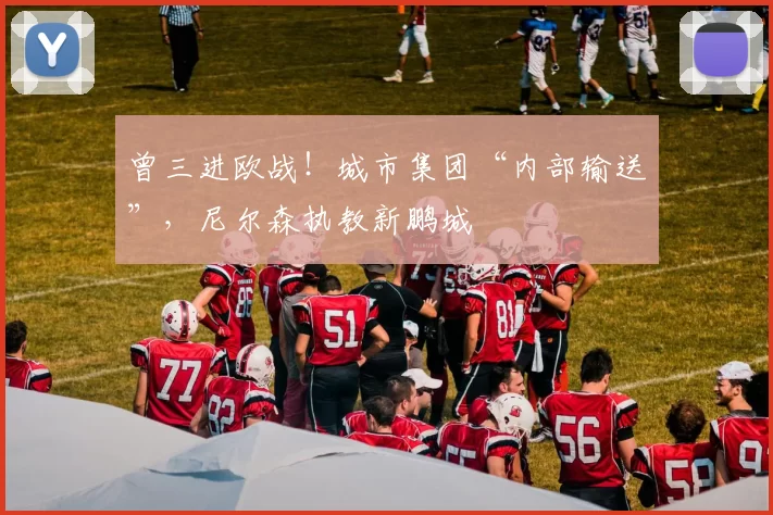 曾三进欧战!城市集团“内部输送”,尼尔森执教新鹏城