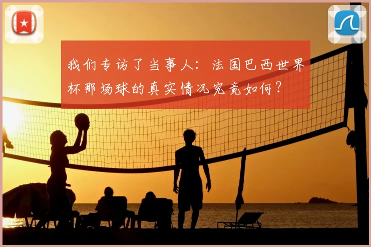 我们专访了当事人:法国巴西世界杯那场球的真实情况究竟如何?