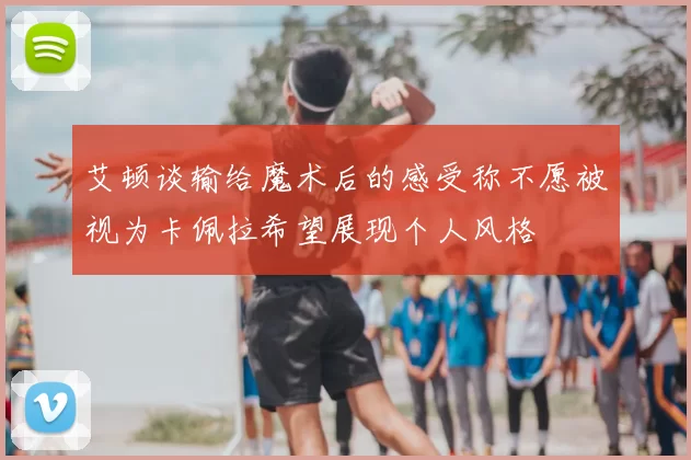 艾顿谈输给魔术后的感受称不愿被视为卡佩拉希望展现个人风格