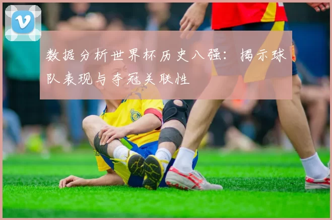 数据分析世界杯历史八强:揭示球队表现与夺冠关联性