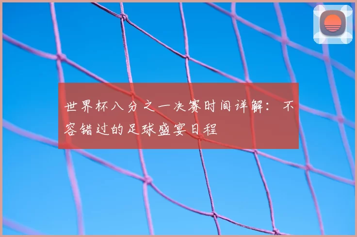 世界杯八分之一决赛时间详解:不容错过的足球盛宴日程
