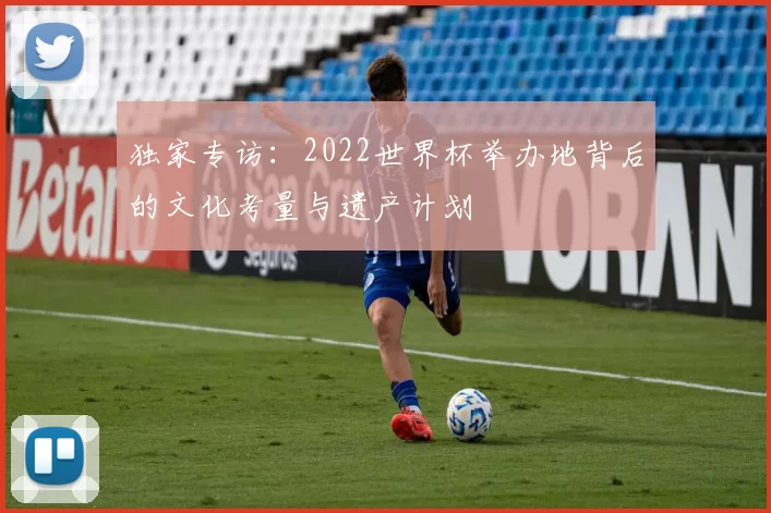 独家专访:2022世界杯举办地背后的文化考量与遗产计划