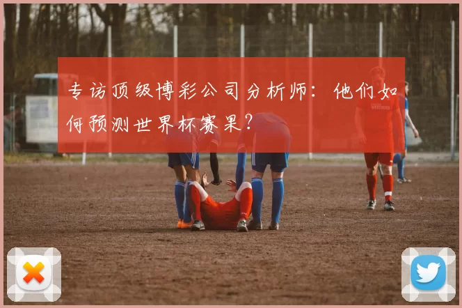 专访顶级博彩公司分析师：他们如何预测世界杯赛果？