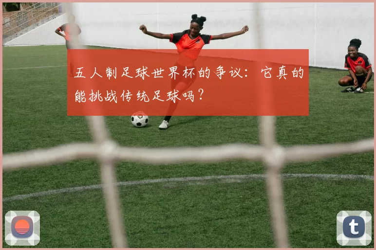 五人制足球世界杯的争议:它真的能挑战传统足球吗?