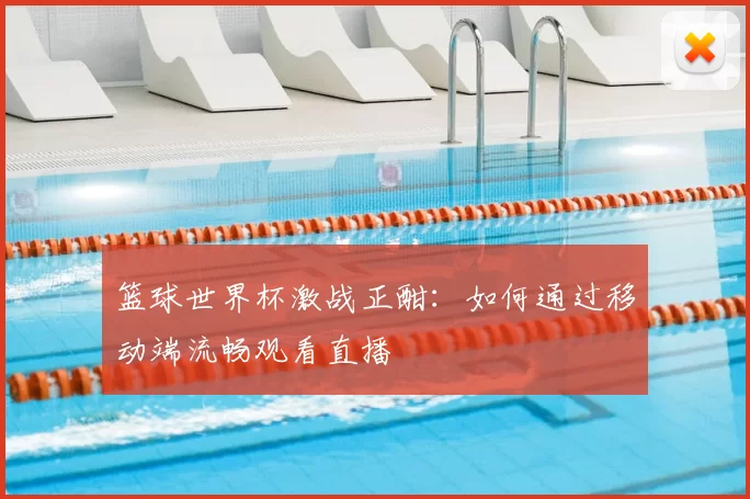 篮球世界杯激战正酣:如何通过移动端流畅观看直播