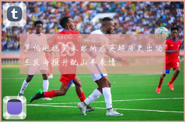 罗伯逊祝贺米尔纳成英超历史出场王发海报并配山羊表情