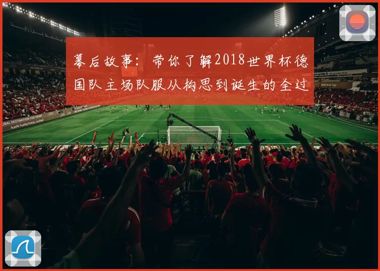 幕后故事:带你了解2018世界杯德国队主场队服从构思到诞生的全过程