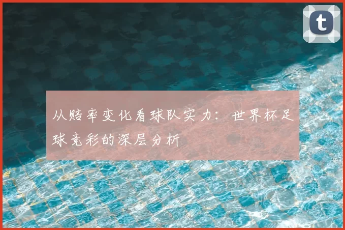 从赔率变化看球队实力:世界杯足球竞彩的深层分析