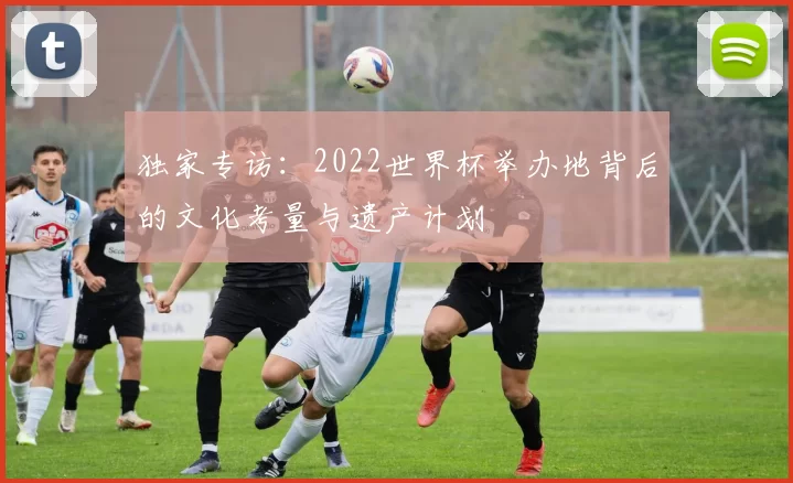 独家专访:2022世界杯举办地背后的文化考量与遗产计划