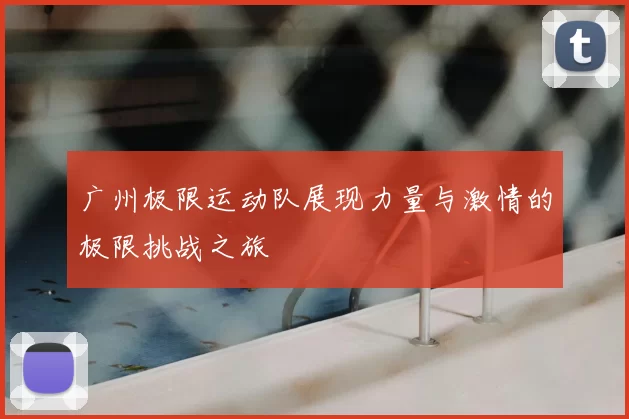 广州极限运动队展现力量与激情的极限挑战之旅