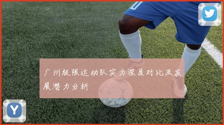 广州极限运动队实力深度对比及发展潜力分析