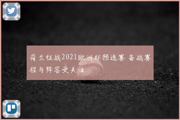 荷兰征战2021欧洲杯预选赛 备战赛程与阵容受关注