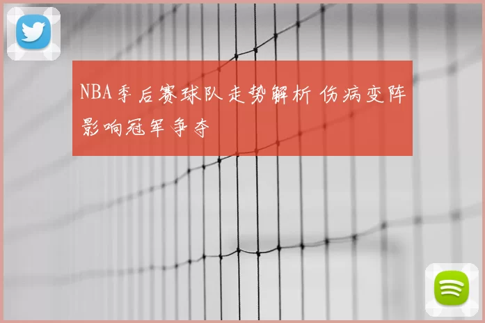 NBA季后赛球队走势解析 伤病变阵影响冠军争夺
