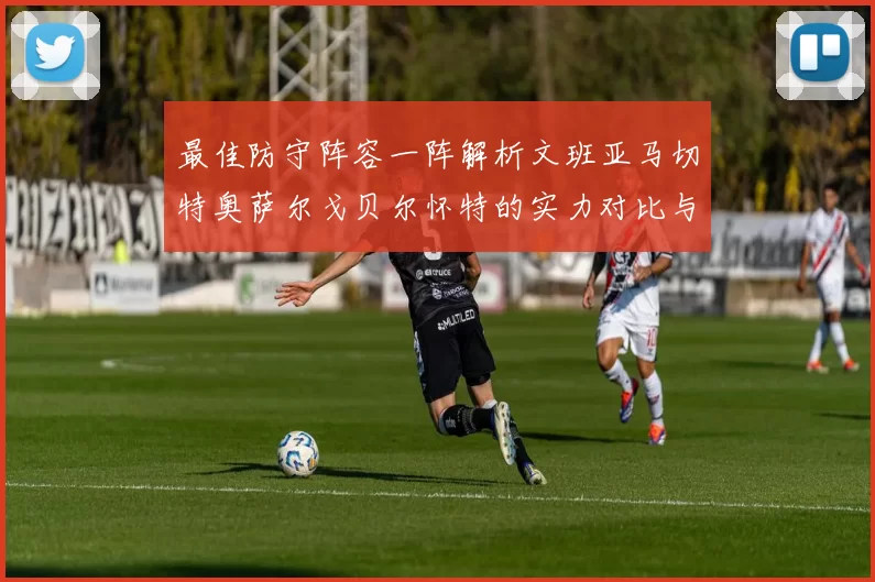 最佳防守阵容一阵解析文班亚马切特奥萨尔戈贝尔怀特的实力对比与展望
