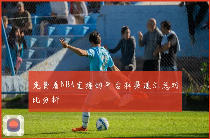 免费看NBA直播的平台和渠道汇总对比分析
