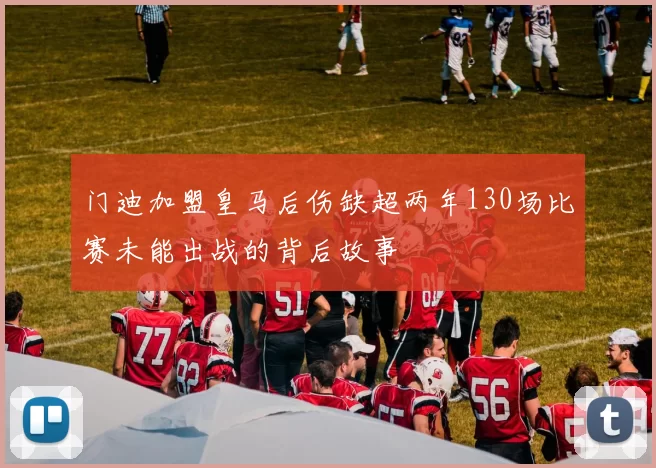 门迪加盟皇马后伤缺超两年130场比赛未能出战的背后故事
